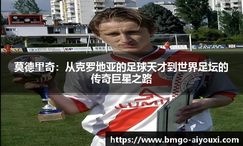 莫德里奇：从克罗地亚的足球天才到世界足坛的传奇巨星之路
