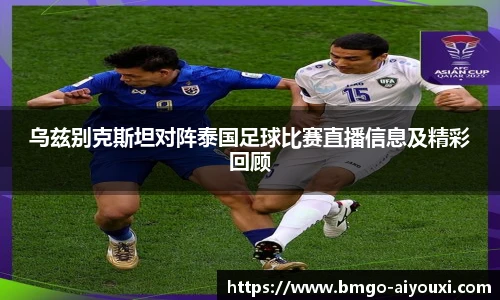 乌兹别克斯坦对阵泰国足球比赛直播信息及精彩回顾
