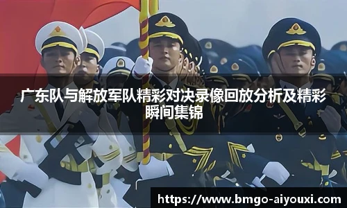 广东队与解放军队精彩对决录像回放分析及精彩瞬间集锦